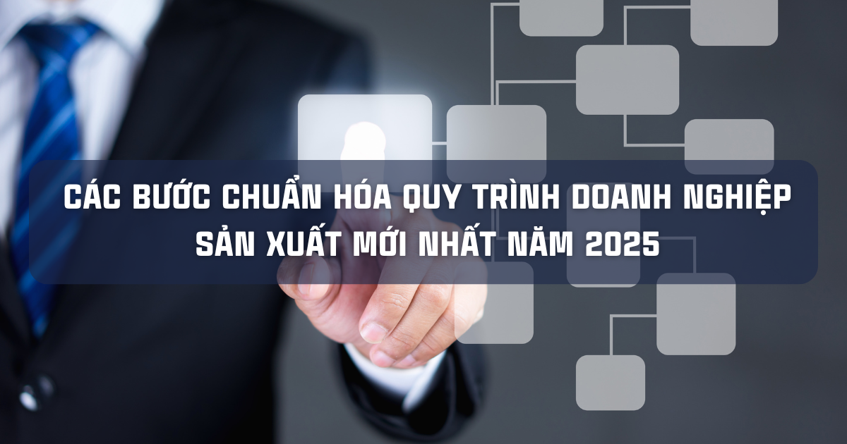 CÁC BƯỚC CHUẨN HÓA QUY TRÌNH DOANH NGHIỆP SẢN XUẤT MỚI NHẤT NĂM 2025