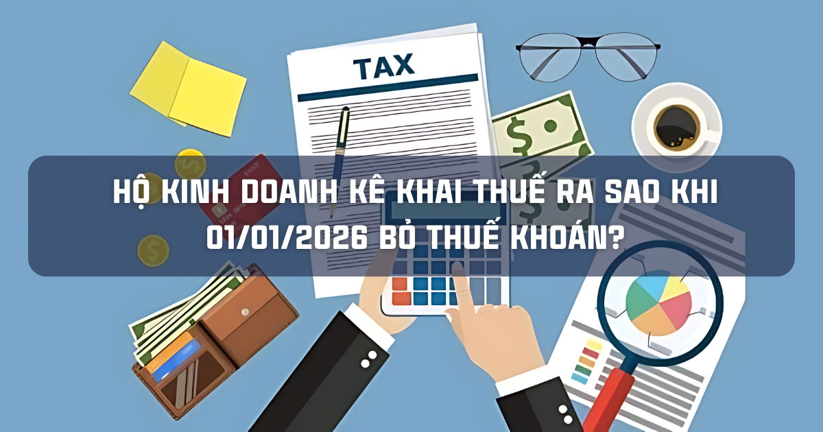 HỘ KINH DOANH KÊ KHAI THUẾ RA SAO KHI 01/01/2026 BỎ THUẾ KHOÁN?