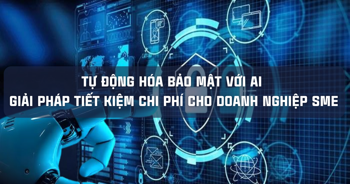 TỰ ĐỘNG HÓA BẢO MẬT VỚI AI: GIẢI PHÁP TIẾT KIỆM CHI PHÍ CHO DOANH NGHIỆP SME