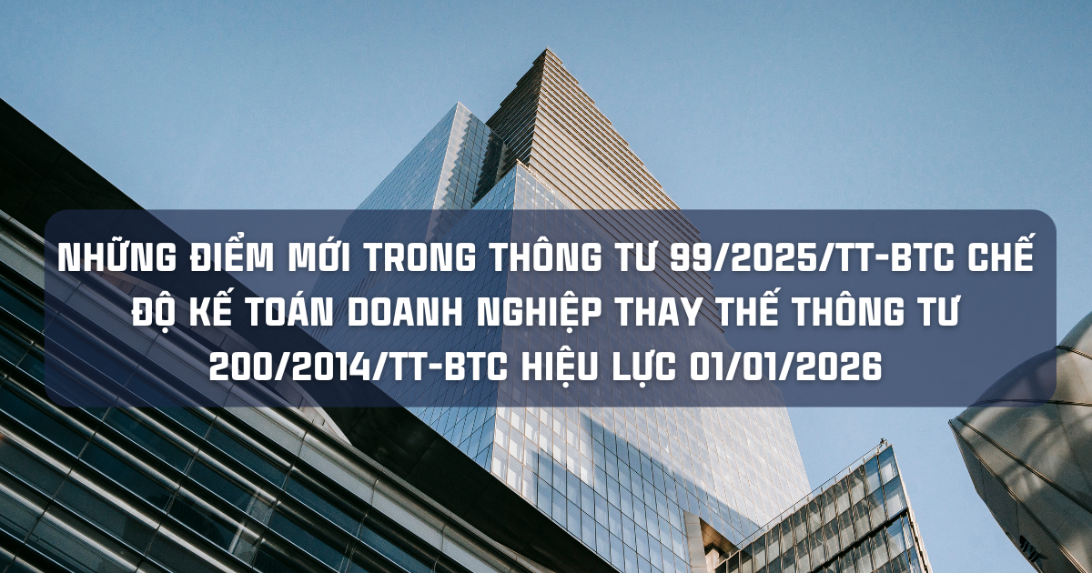 NHỮNG ĐIỂM MỚI TRONG THÔNG TƯ 99/2025/TT-BTC CHẾ ĐỘ KẾ TOÁN DOANH NGHIỆP THAY THẾ THÔNG TƯ 200/2014/TT-BTC HIỆU LỰC 01/01/2026