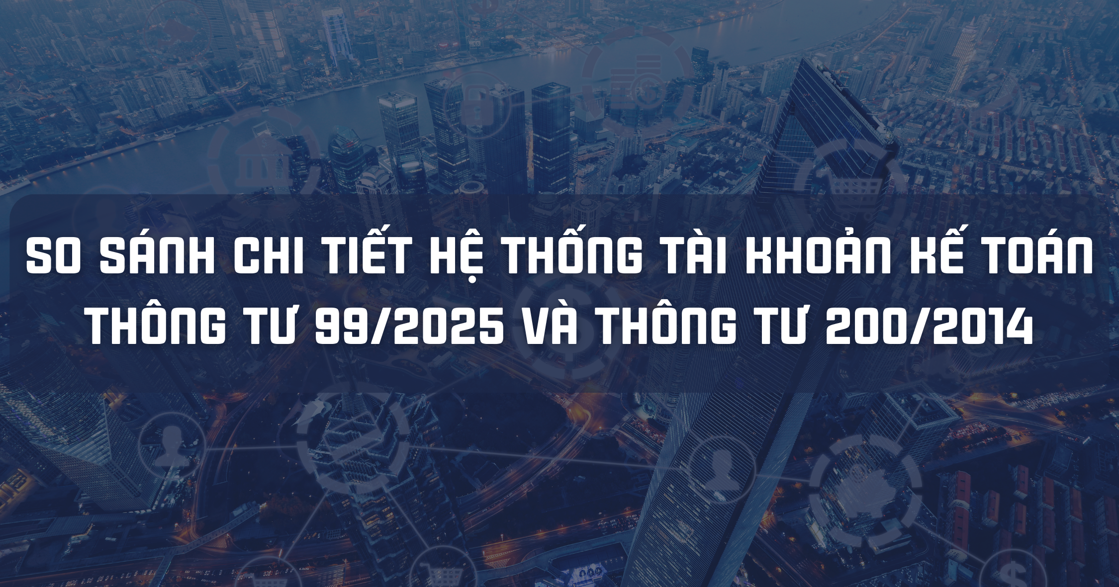 SO SÁNH CHI TIẾT HỆ THỐNG TÀI KHOẢN KẾ TOÁN THÔNG TƯ 99/2025 VÀ THÔNG TƯ 200/2014