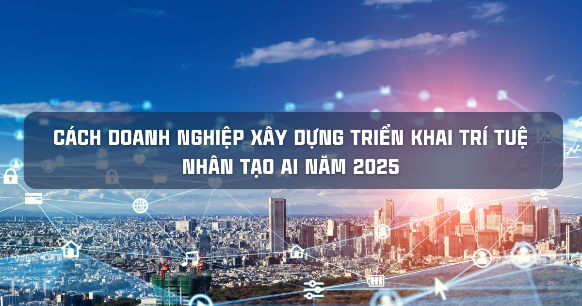 CÁCH DOANH NGHIỆP XÂY DỰNG TRIỂN KHAI TRÍ TUỆ NHÂN TẠO AI NĂM 2025