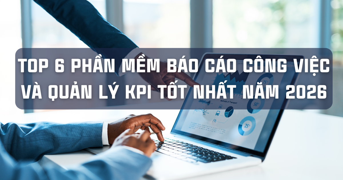 TOP 6 PHẦN MỀM BÁO CÁO CÔNG VIỆC VÀ QUẢN LÝ KPI TỐT NHẤT NĂM 2026
