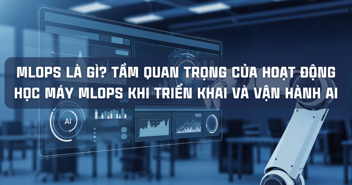 MLOPS LÀ GÌ? TẦM QUAN TRỌNG CỦA HOẠT ĐỘNG HỌC MÁY MLOPS KHI TRIỂN KHAI VÀ VẬN HÀNH AI