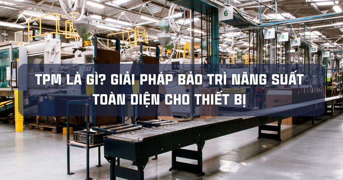 TPM LÀ GÌ? GIẢI PHÁP BẢO TRÌ NĂNG SUẤT TOÀN DIỆN CHO THIẾT BỊ