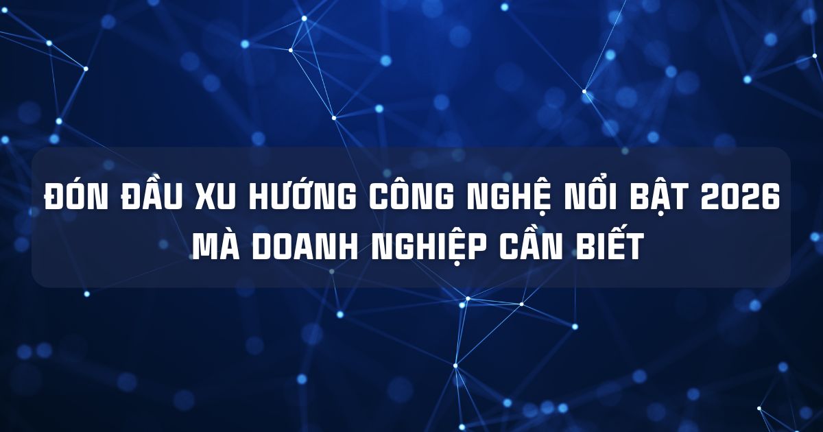  ĐÓN ĐẦU XU HƯỚNG CÔNG NGHỆ NỔI BẬT 2026 MÀ DOANH NGHIỆP CẦN BIẾT