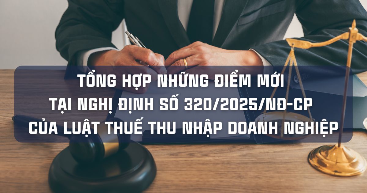 TỔNG HỢP NHỮNG ĐIỂM MỚI TẠI NGHỊ ĐỊNH SỐ 320/2025/NĐ-CP CỦA LUẬT THUẾ THU NHẬP DOANH NGHIỆP