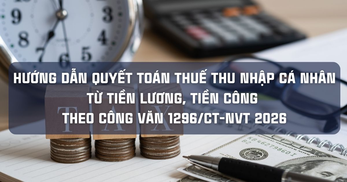 HƯỚNG DẪN QUYẾT TOÁN THUẾ THU NHẬP CÁ NHÂN TỪ TIỀN LƯƠNG, TIỀN CÔNG THEO CÔNG VĂN 1296/CT-NVT 2026