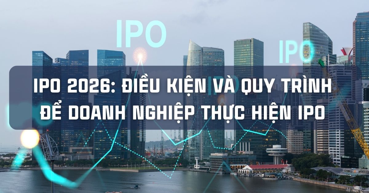 IPO 2026: ĐIỀU KIỆN VÀ QUY TRÌNH ĐỂ DOANH NGHIỆP THỰC HIỆN IPO