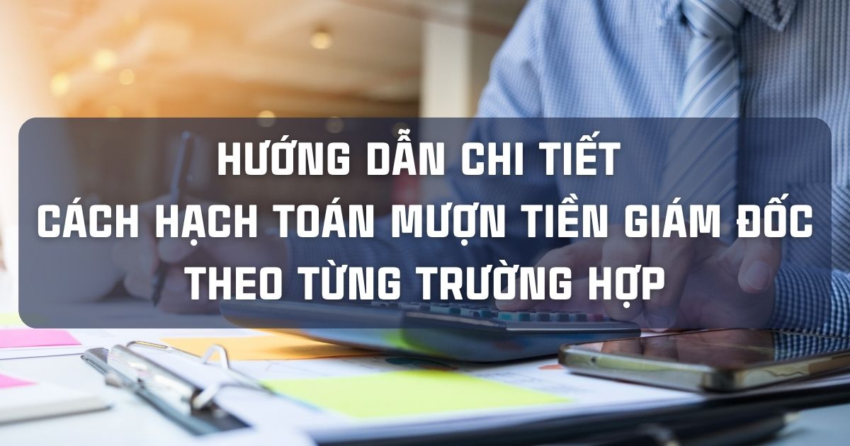 HƯỚNG DẪN CHI TIẾT CÁCH HẠCH TOÁN MƯỢN TIỀN GIÁM ĐỐC THEO TỪNG TRƯỜNG HỢP