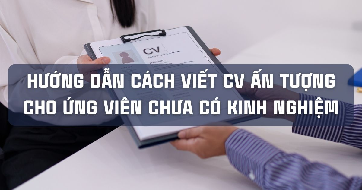 HƯỚNG DẪN CÁCH VIẾT CV ẤN TƯỢNG CHO ỨNG VIÊN CHƯA CÓ KINH NGHIỆM