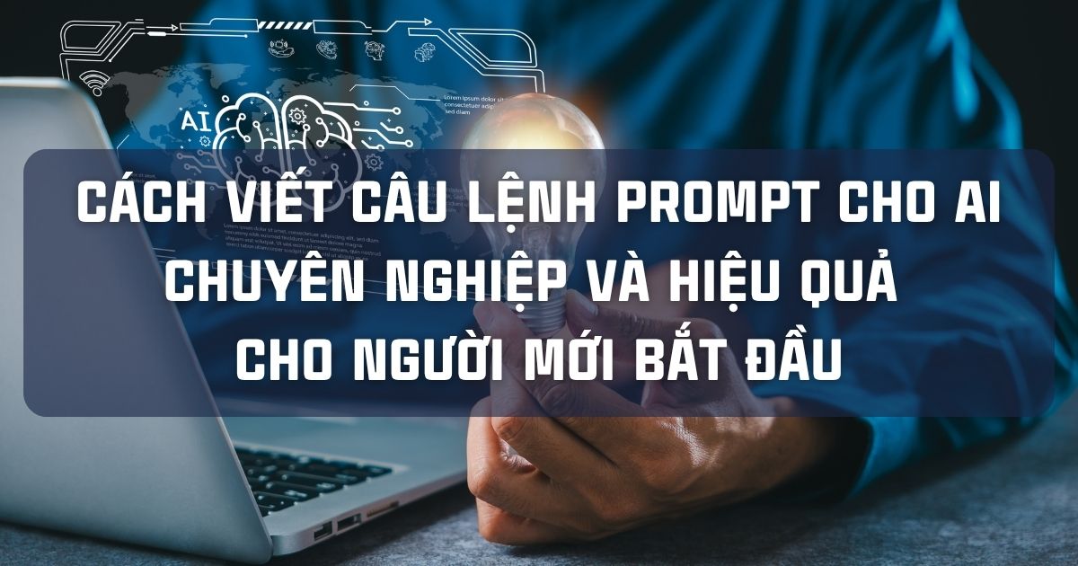 CÁCH VIẾT CÂU LỆNH PROMPT CHO AI CHUYÊN NGHIỆP VÀ HIỆU QUẢ CHO NGƯỜI MỚI BẮT ĐẦU