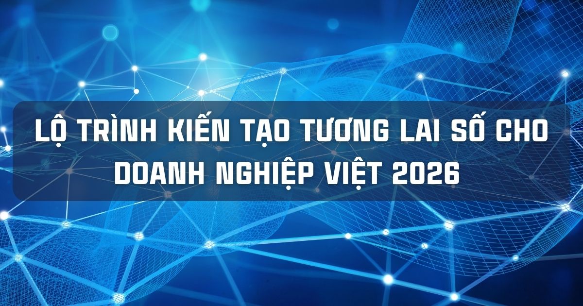 LỘ TRÌNH KIẾN TẠO TƯƠNG LAI SỐ CHO DOANH NGHIỆP VIỆT 2026