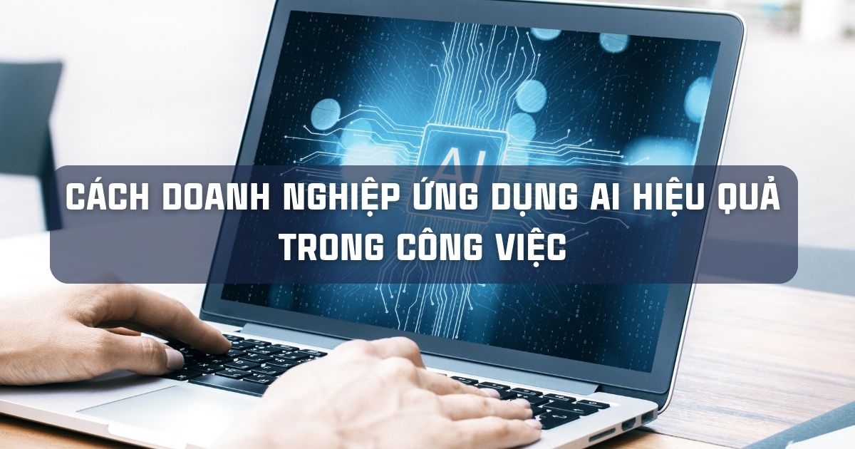 CÁCH DOANH NGHIỆP ỨNG DỤNG AI HIỆU QUẢ TRONG CÔNG VIỆC