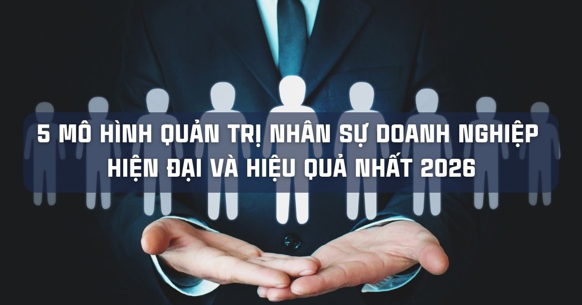 5 MÔ HÌNH QUẢN TRỊ NHÂN SỰ DOANH NGHIỆP HIỆN ĐẠI VÀ HIỆU QUẢ NHẤT 2026