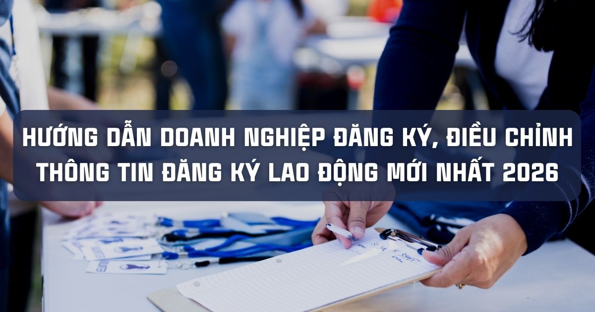 HƯỚNG DẪN DOANH NGHIỆP ĐĂNG KÝ, ĐIỀU CHỈNH THÔNG TIN ĐĂNG KÝ LAO ĐỘNG MỚI NHẤT 2026