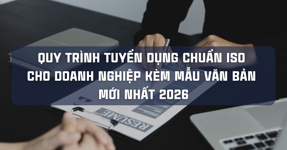 QUY TRÌNH TUYỂN DỤNG CHUẨN ISO CHO DOANH NGHIỆP KÈM MẪU VĂN BẢN MỚI NHẤT 2026