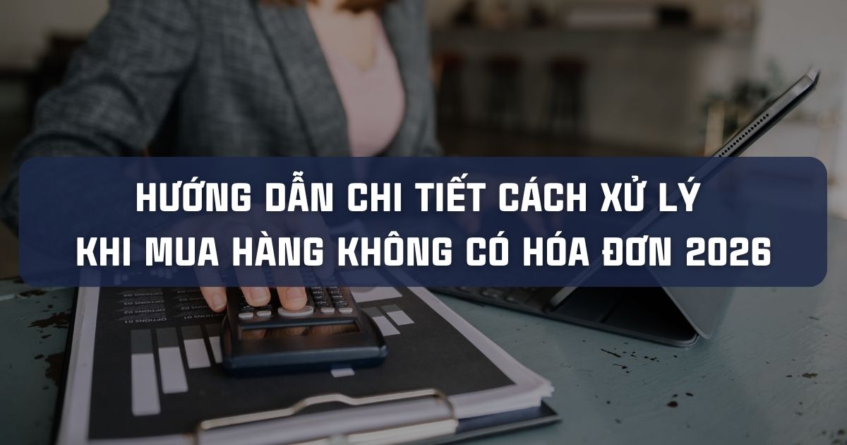 HƯỚNG DẪN CHI TIẾT CÁCH XỬ LÝ KHI MUA HÀNG KHÔNG CÓ HÓA ĐƠN 2026