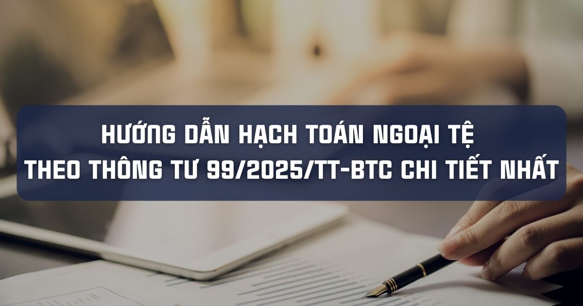 HƯỚNG DẪN HẠCH TOÁN NGOẠI TỆ THEO THÔNG TƯ 99/2025/TT-BTC CHI TIẾT NHẤT
