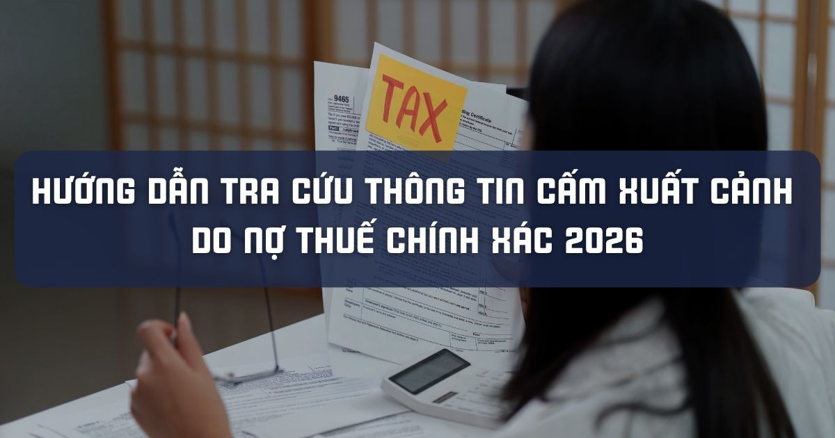 HƯỚNG DẪN TRA CỨU THÔNG TIN CẤM XUẤT CẢNH DO NỢ THUẾ CHÍNH XÁC 2026