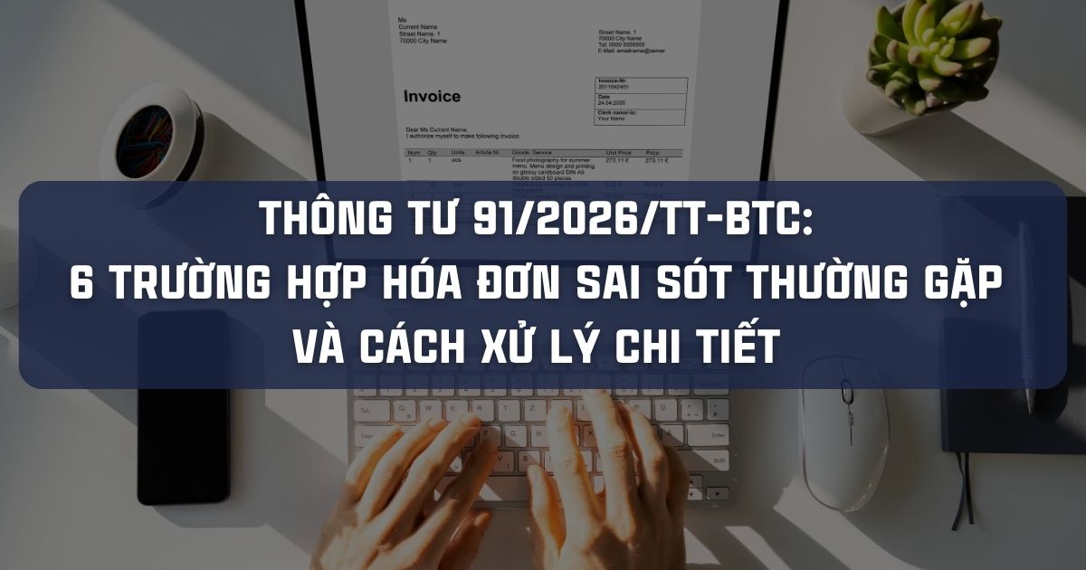 THÔNG TƯ 91/2026/TT-BTC: 6 TRƯỜNG HỢP HÓA ĐƠN SAI SÓT THƯỜNG GẶP VÀ CÁCH XỬ LÝ CHI TIẾT 