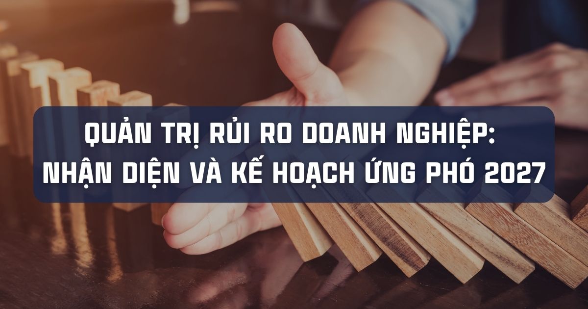 QUẢN TRỊ RỦI RO DOANH NGHIỆP: NHẬN DIỆN VÀ KẾ HOẠCH ỨNG PHÓ 2027