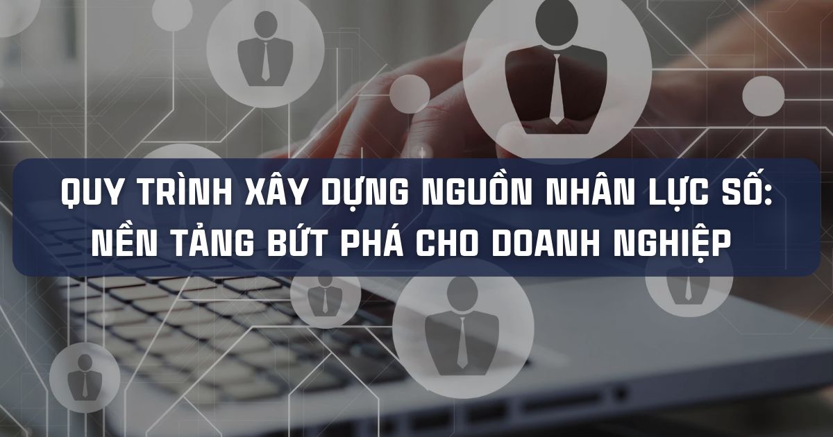 QUY TRÌNH XÂY DỰNG NGUỒN NHÂN LỰC SỐ: NỀN TẢNG BỨT PHÁ CHO DOANH NGHIỆP